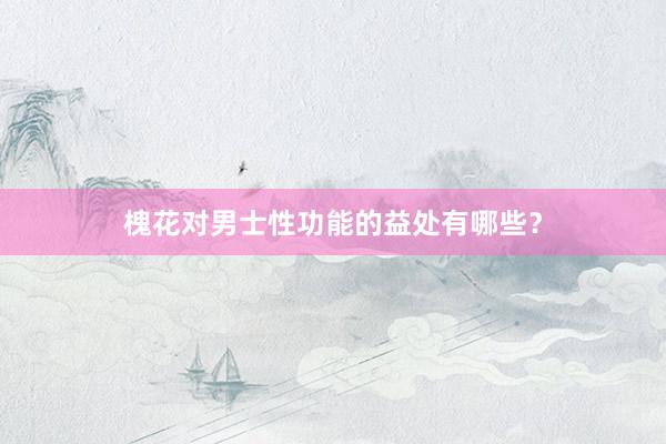 槐花对男士性功能的益处有哪些？