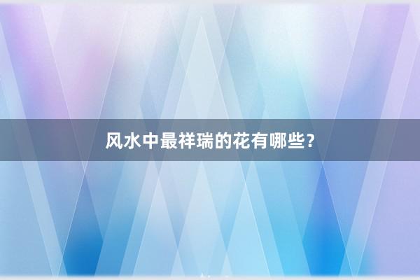 风水中最祥瑞的花有哪些？